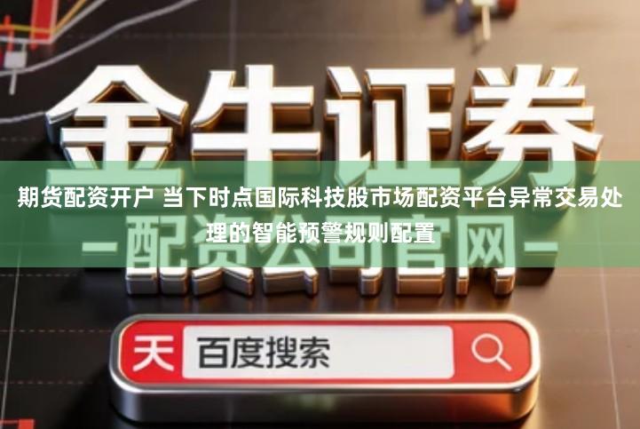 期货配资开户 当下时点国际科技股市场配资平台异常交易处理的智能预警规则配置