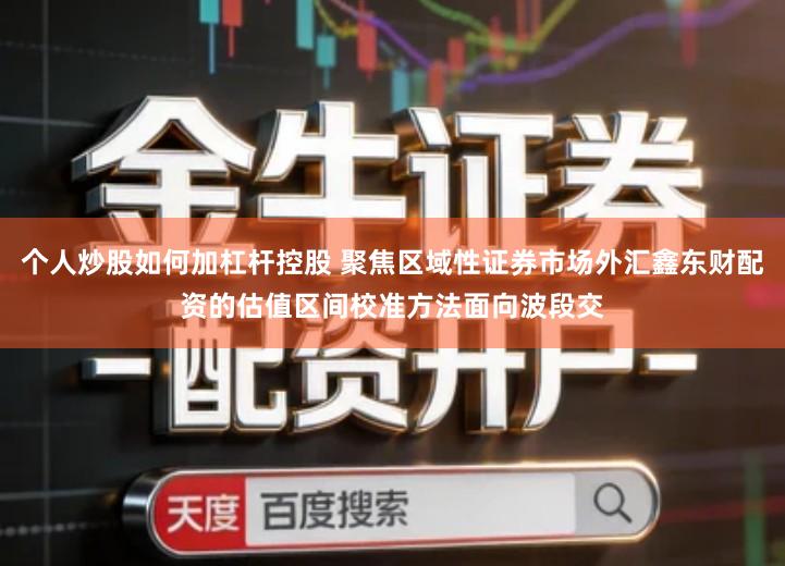 个人炒股如何加杠杆控股 聚焦区域性证券市场外汇鑫东财配资的估值区间校准方法面向波段交