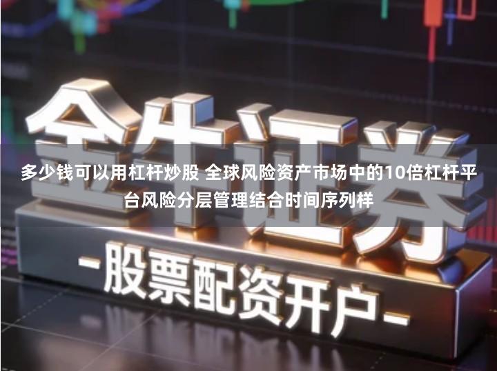 多少钱可以用杠杆炒股 全球风险资产市场中的10倍杠杆平台风险分层管理结合时间序列样