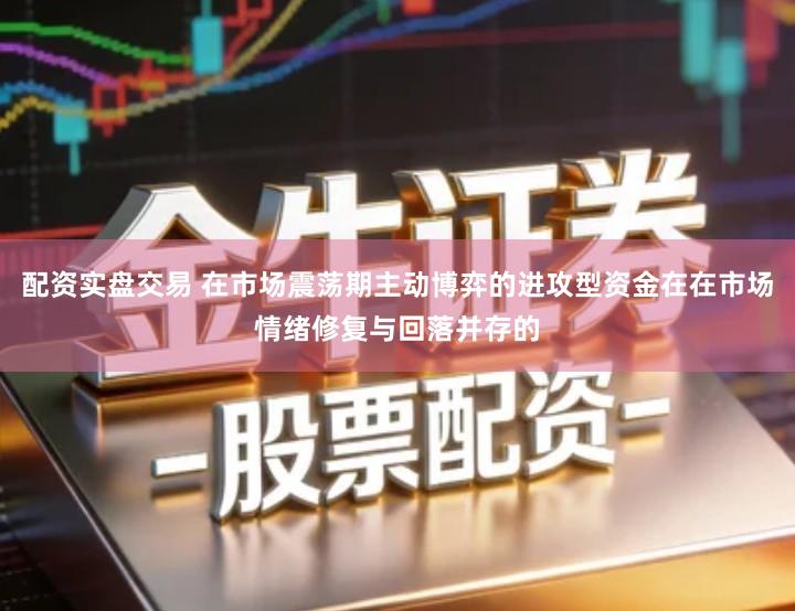 配资实盘交易 在市场震荡期主动博弈的进攻型资金在在市场情绪修复与回落并存的