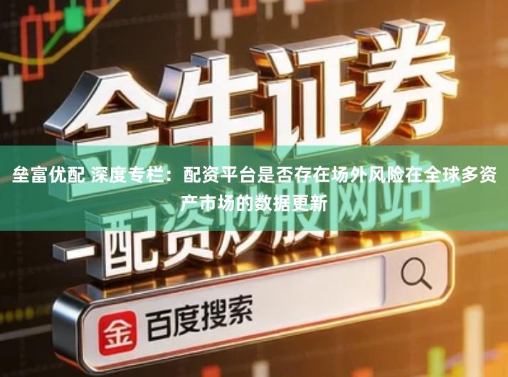 垒富优配 深度专栏：配资平台是否存在场外风险在全球多资产市场的数据更新