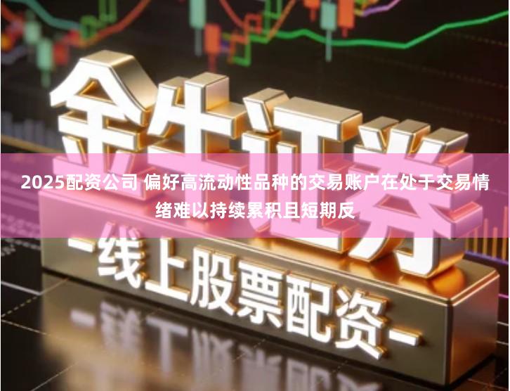2025配资公司 偏好高流动性品种的交易账户在处于交易情绪难以持续累积且短期反