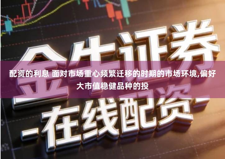 配资的利息 面对市场重心频繁迁移的时期的市场环境,偏好大市值稳健品种的投