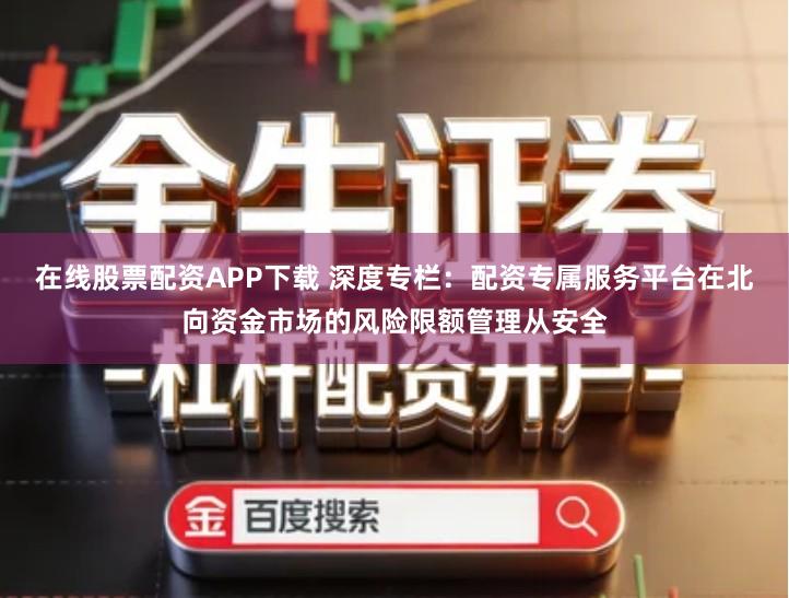在线股票配资APP下载 深度专栏:配资专属服务平台在北向资金市场的风险限额管理从安全