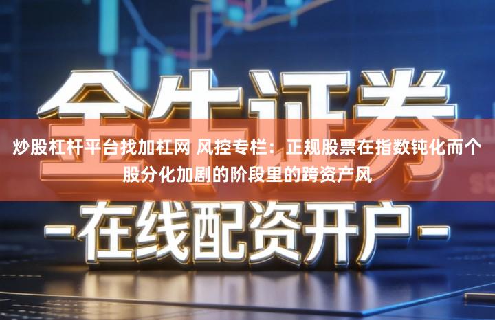 炒股杠杆平台找加杠网 风控专栏：正规股票在指数钝化而个股分化加剧的阶段里的跨资产风