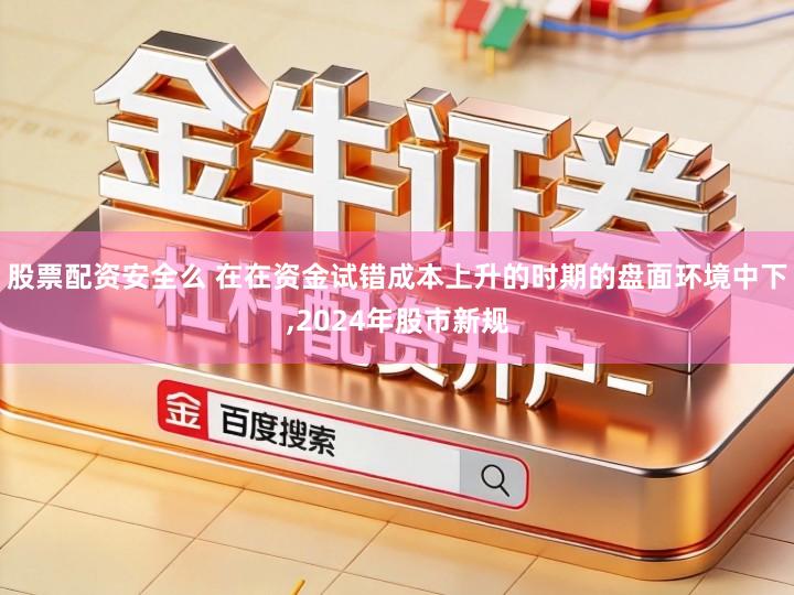 股票配资安全么 在在资金试错成本上升的时期的盘面环境中下,2024年股市新规