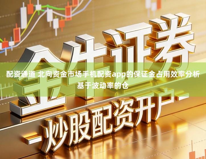 配资通道 北向资金市场手机配资app的保证金占用效率分析基于波动率的仓