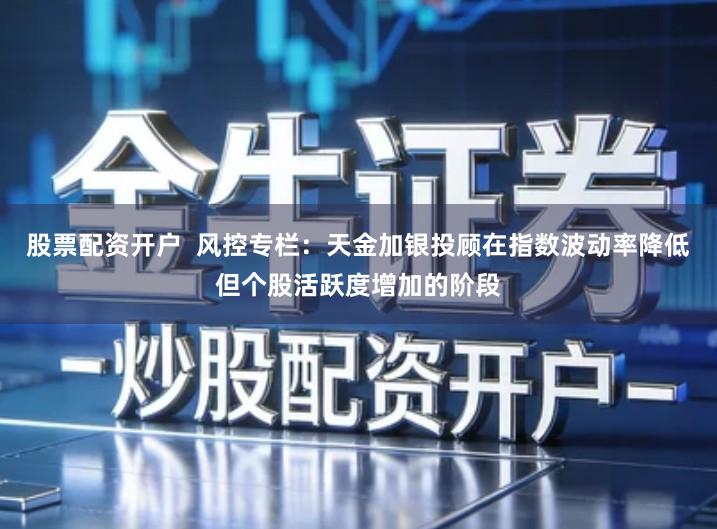 股票配资开户 风控专栏:天金加银投顾在指数波动率降低但个股活跃度增加的阶段