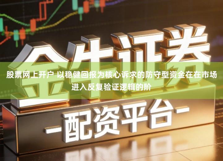 股票网上开户 以稳健回报为核心诉求的防守型资金在在市场进入反复验证逻辑的阶