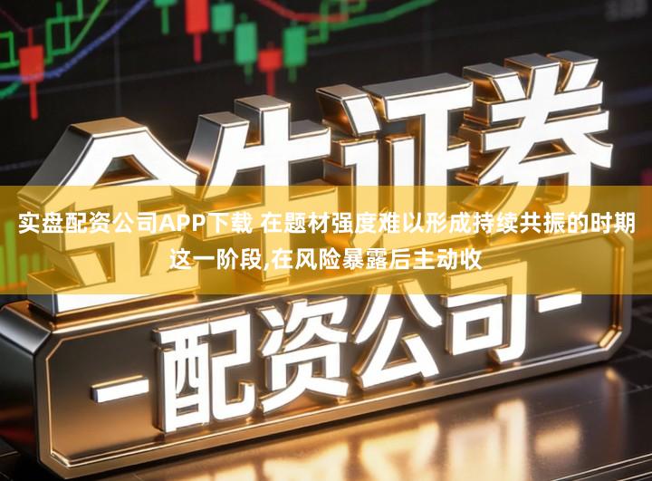 实盘配资公司APP下载 在题材强度难以形成持续共振的时期这一阶段,在风险暴露后主动收