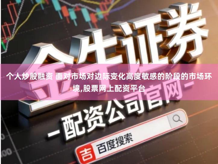个人炒股融资 面对市场对边际变化高度敏感的阶段的市场环境,股票网上配资平台
