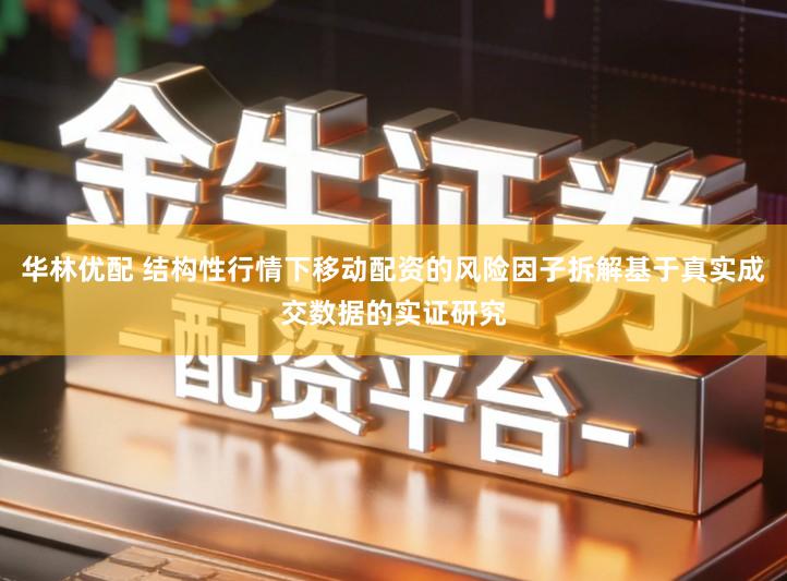 华林优配 结构性行情下移动配资的风险因子拆解基于真实成交数据的实证研究