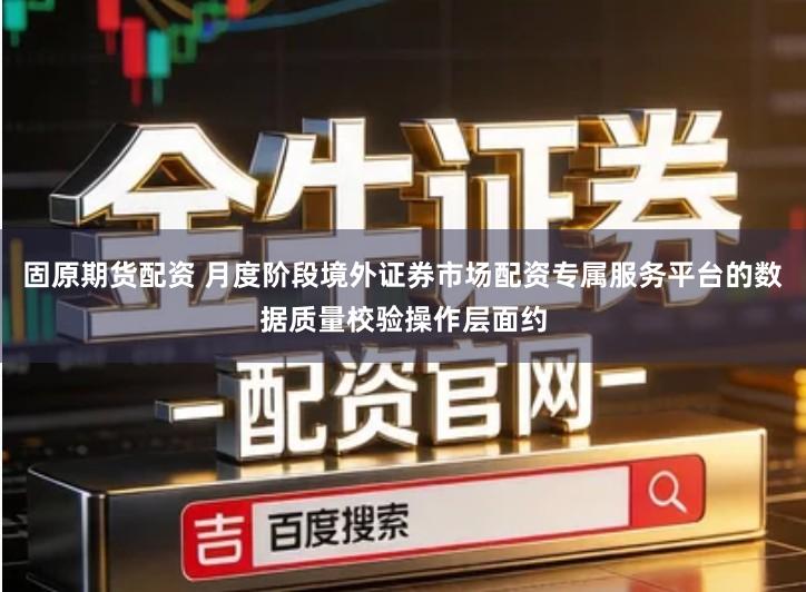 固原期货配资 月度阶段境外证券市场配资专属服务平台的数据质量校验操作层面约