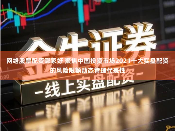 网络股票配资哪家好 聚焦中国投资市场2021十大实盘配资的风险限额动态管理代表性