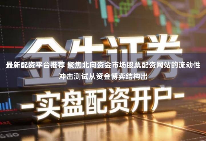 最新配资平台推荐 聚焦北向资金市场股票配资网站的流动性冲击测试从资金博弈结构出