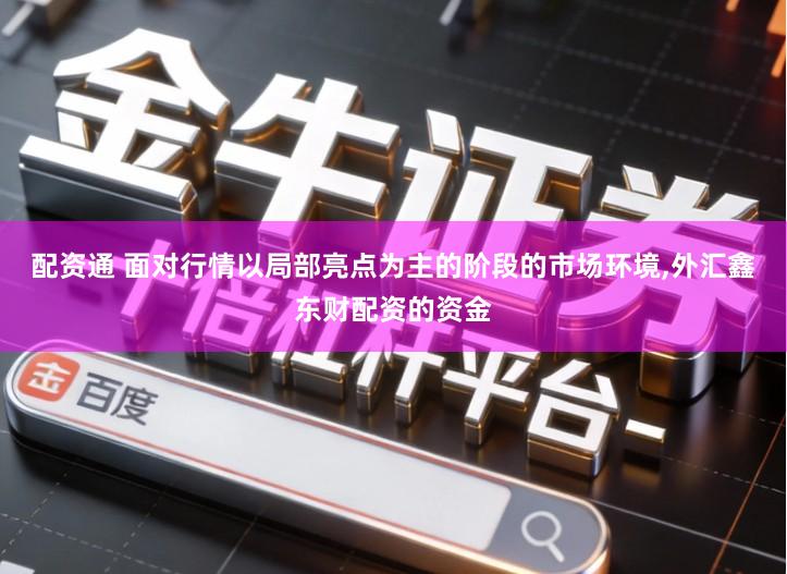 配资通 面对行情以局部亮点为主的阶段的市场环境,外汇鑫东财配资的资金