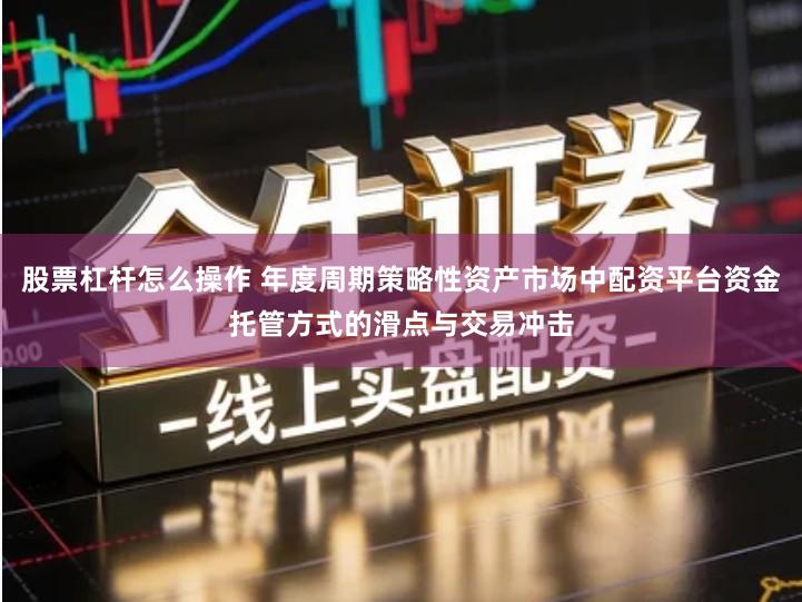 股票杠杆怎么操作 年度周期策略性资产市场中配资平台资金托管方式的滑点与交易冲击
