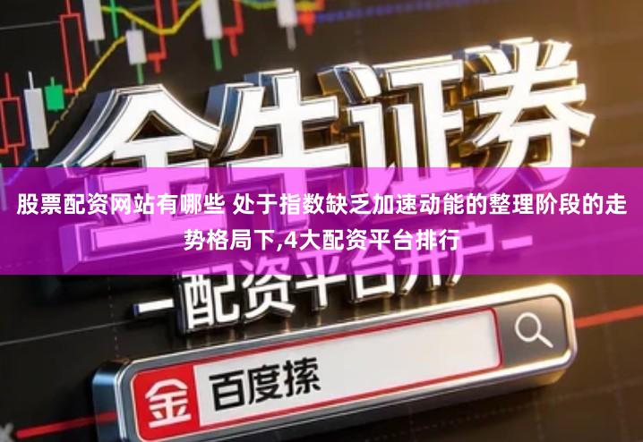 股票配资网站有哪些 处于指数缺乏加速动能的整理阶段的走势格局下,4大配资平台排行