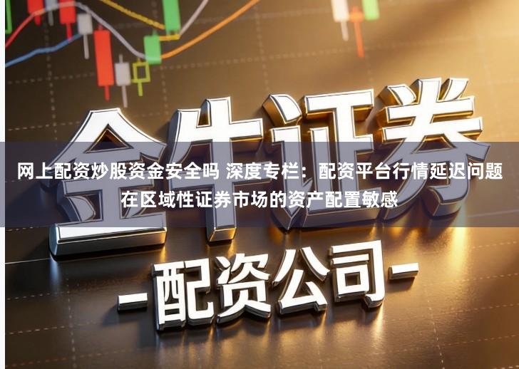网上配资炒股资金安全吗 深度专栏：配资平台行情延迟问题在区域性证券市场的资产配置敏感