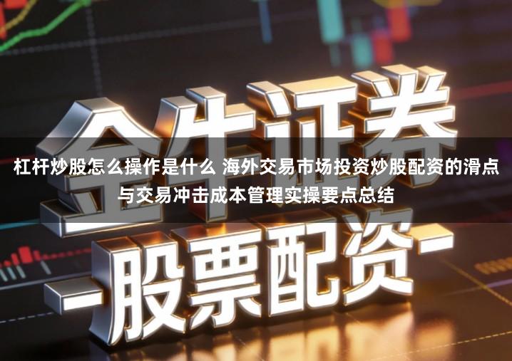 杠杆炒股怎么操作是什么 海外交易市场投资炒股配资的滑点与交易冲击成本管理实操要点总结