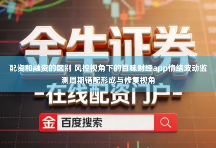 配资和融资的区别 风控视角下的百味财经app情绪波动监测周期错配形成与修复视角