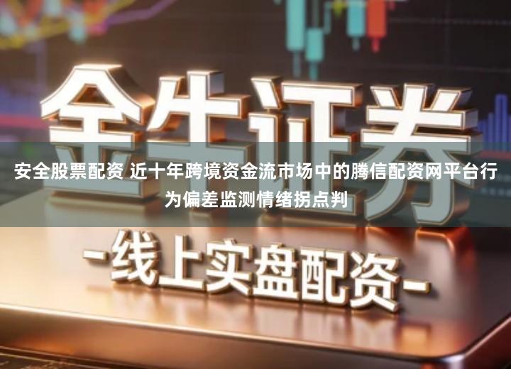 安全股票配资 近十年跨境资金流市场中的腾信配资网平台行为偏差监测情绪拐点判