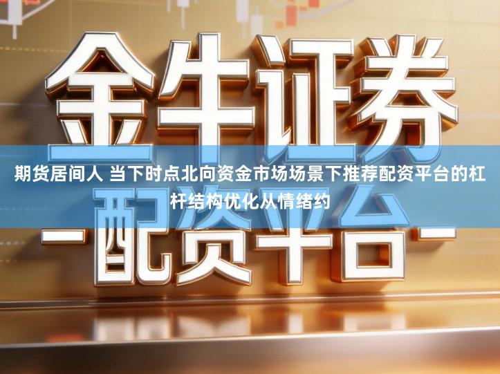 期货居间人 当下时点北向资金市场场景下推荐配资平台的杠杆结构优化从情绪约