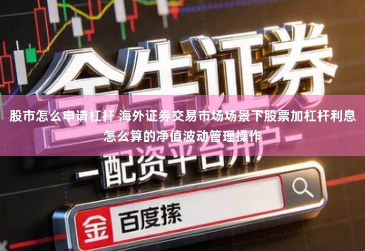 股市怎么申请杠杆 海外证券交易市场场景下股票加杠杆利息怎么算的净值波动管理操作