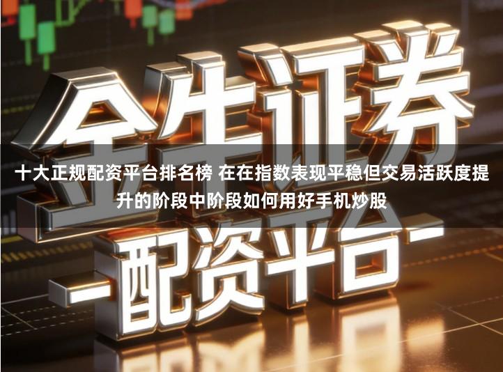 十大正规配资平台排名榜 在在指数表现平稳但交易活跃度提升的阶段中阶段如何用好手机炒股