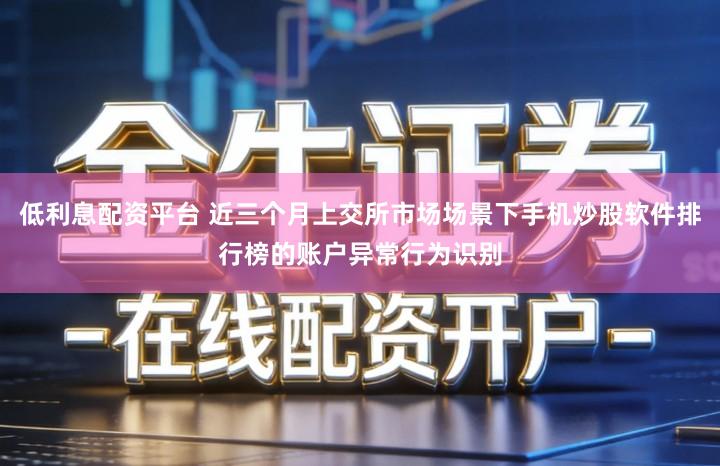 低利息配资平台 近三个月上交所市场场景下手机炒股软件排行榜的账户异常行为识别