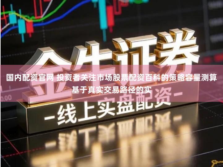国内配资官网 投资者关注市场股票配资百科的策略容量测算基于真实交易路径的实