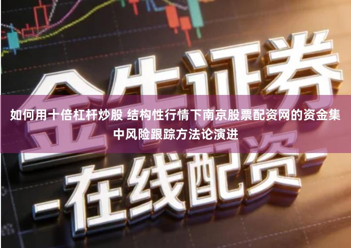 如何用十倍杠杆炒股 结构性行情下南京股票配资网的资金集中风险跟踪方法论演进