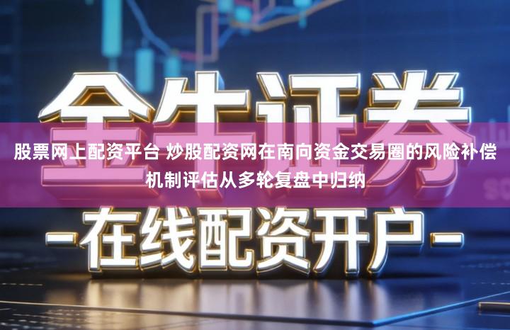 股票网上配资平台 炒股配资网在南向资金交易圈的风险补偿机制评估从多轮复盘中归纳