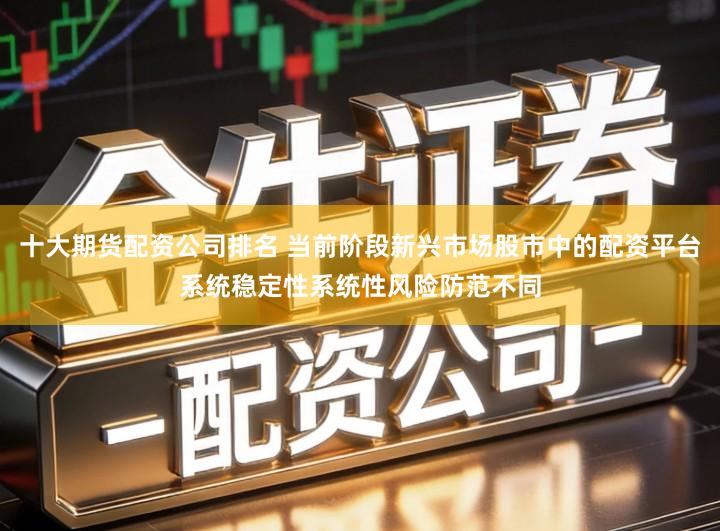 十大期货配资公司排名 当前阶段新兴市场股市中的配资平台系统稳定性系统性风险防范不同