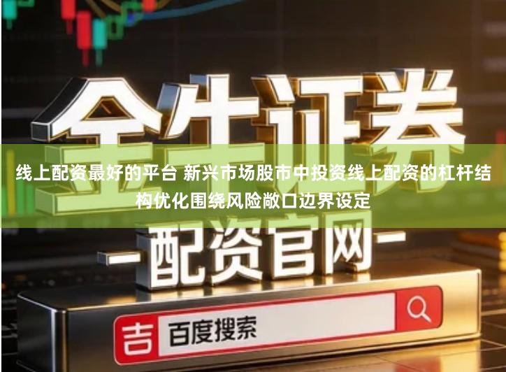 线上配资最好的平台 新兴市场股市中投资线上配资的杠杆结构优化围绕风险敞口边界设定