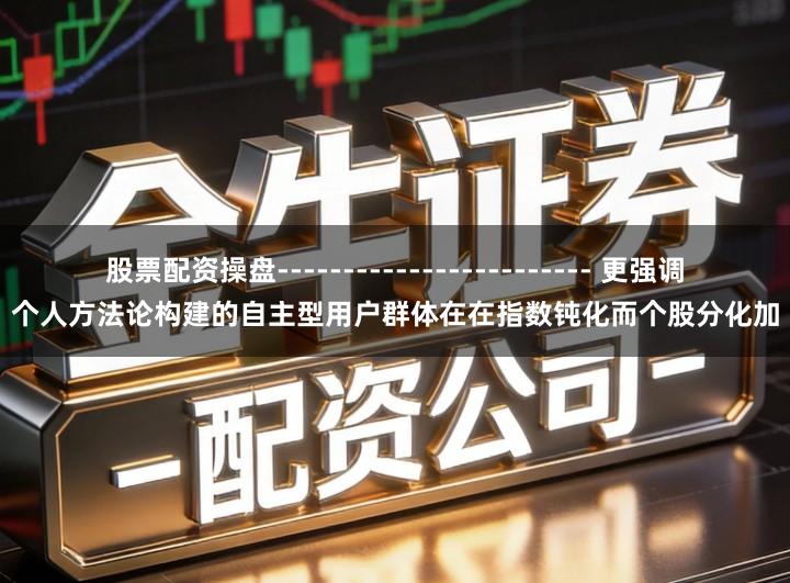 股票配资操盘------------------------ 更强调个人方法论构建的自主型用户群体在在指数钝化而个股分化加