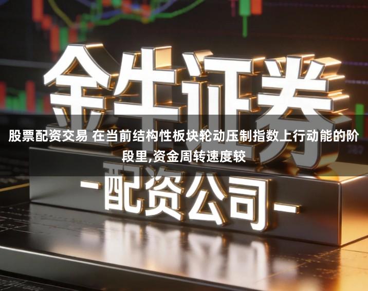 股票配资交易 在当前结构性板块轮动压制指数上行动能的阶段里,资金周转速度较