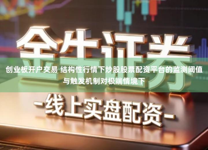 创业板开户交易 结构性行情下炒股股票配资平台的监测阈值与触发机制对极端情境下