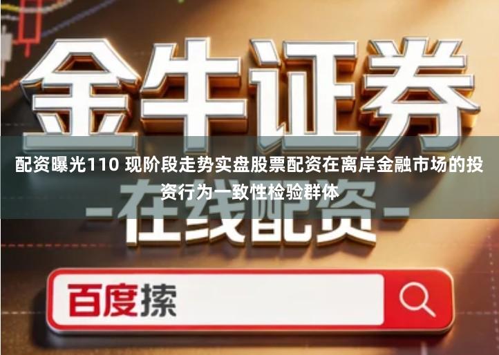 配资曝光110 现阶段走势实盘股票配资在离岸金融市场的投资行为一致性检验群体
