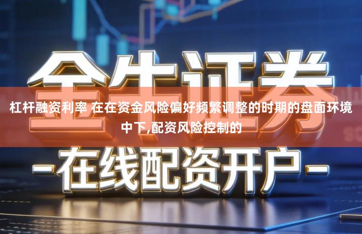 杠杆融资利率 在在资金风险偏好频繁调整的时期的盘面环境中下,配资风险控制的