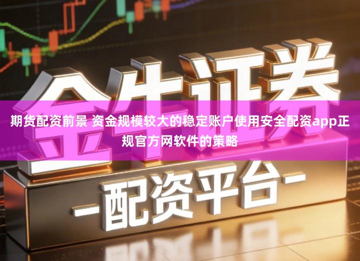 期货配资前景 资金规模较大的稳定账户使用安全配资app正规官方网软件的策略