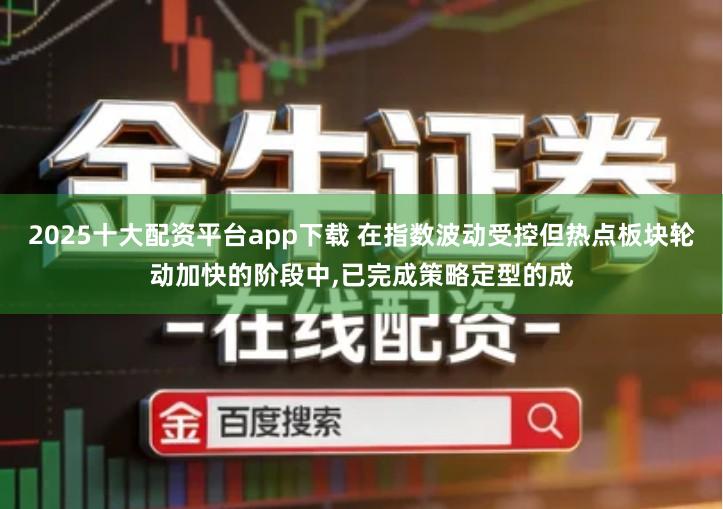 2025十大配资平台app下载 在指数波动受控但热点板块轮动加快的阶段中,已完成策略定型的成