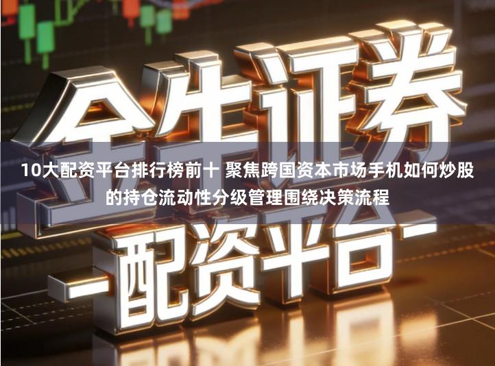 10大配资平台排行榜前十 聚焦跨国资本市场手机如何炒股的持仓流动性分级管理围绕决策流程