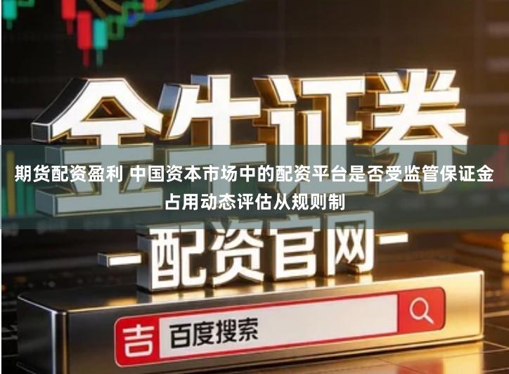 期货配资盈利 中国资本市场中的配资平台是否受监管保证金占用动态评估从规则制