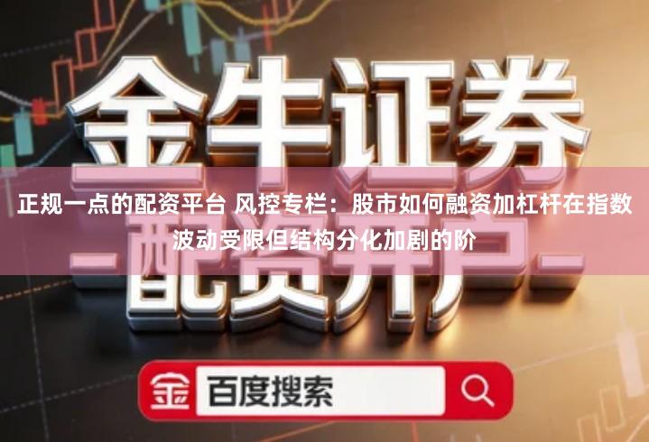 正规一点的配资平台 风控专栏：股市如何融资加杠杆在指数波动受限但结构分化加剧的阶