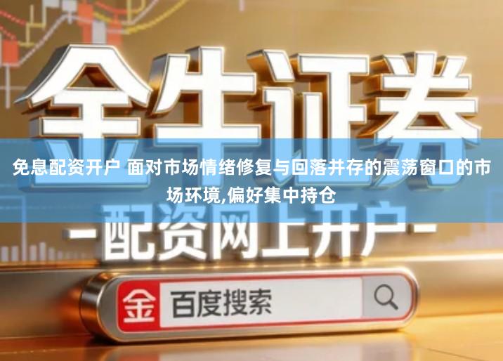 免息配资开户 面对市场情绪修复与回落并存的震荡窗口的市场环境,偏好集中持仓