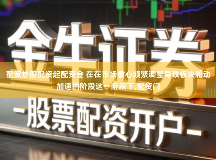 配资炒股配资起配资金 在在市场重心频繁调整导致板块轮动加速的阶段这一阶段下,配资门