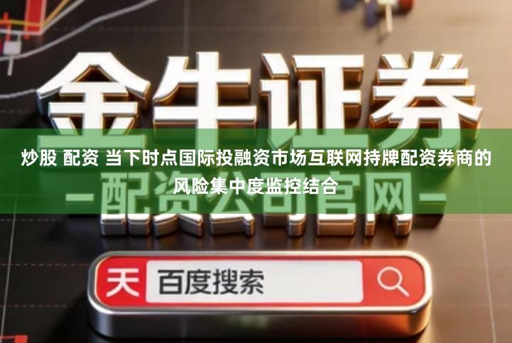 炒股 配资 当下时点国际投融资市场互联网持牌配资券商的风险集中度监控结合
