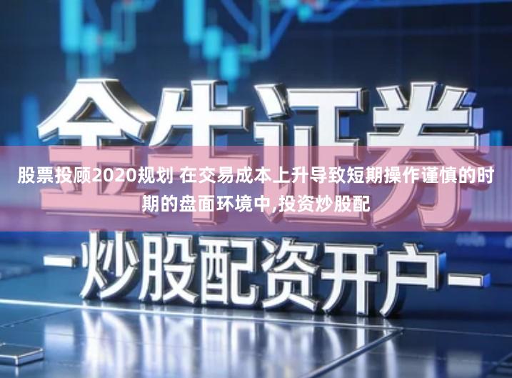 股票投顾2020规划 在交易成本上升导致短期操作谨慎的时期的盘面环境中,投资炒股配